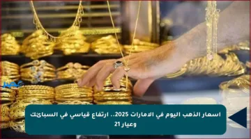 أسعار الذهب اليوم في الإمارات 2025.. ارتفاع قياسي في السبائك وعيار 21